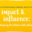 Women & Philanthropy Speaker Series presents Impact & Influence: Women Shaping the Future With Philanthropy